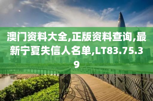 澳门资料大全,正版资料查询,最新宁夏失信人名单,LT83.75.39