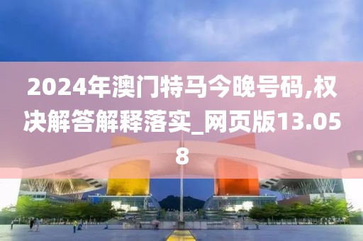 2024年澳门特马今晚号码,权决解答解释落实_网页版13.058