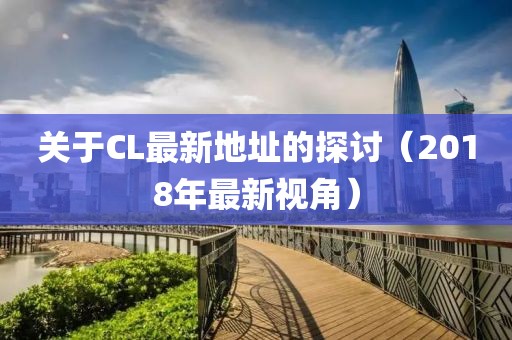 关于CL最新地址的探讨（2018年最新视角）
