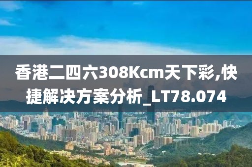 香港二四六308Kcm天下彩,快捷解决方案分析_LT78.074