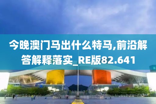 今晚澳门马出什么特马,前沿解答解释落实_RE版82.641
