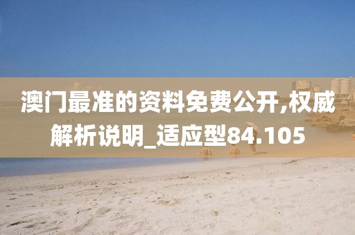 澳门最准的资料免费公开,权威解析说明_适应型84.105