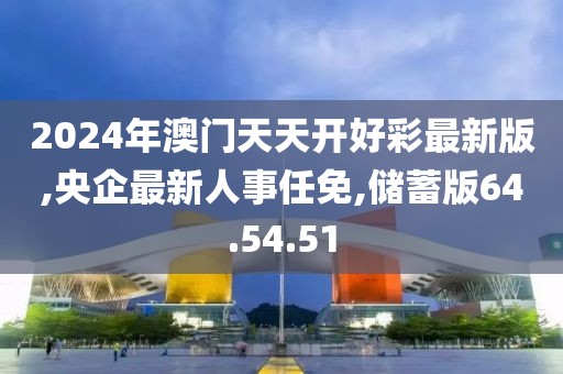 2024年澳门天天开好彩最新版,央企最新人事任免,储蓄版64.54.51