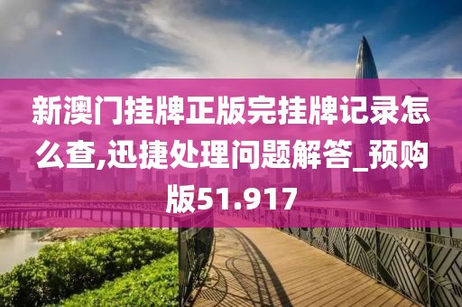 新澳门挂牌正版完挂牌记录怎么查,迅捷处理问题解答_预购版51.917