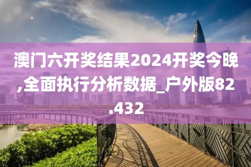 澳门六开奖结果2024开奖今晚,全面执行分析数据_户外版82.432