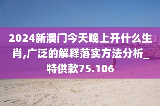 2024新澳门今天晚上开什么生肖,广泛的解释落实方法分析_特供款75.106