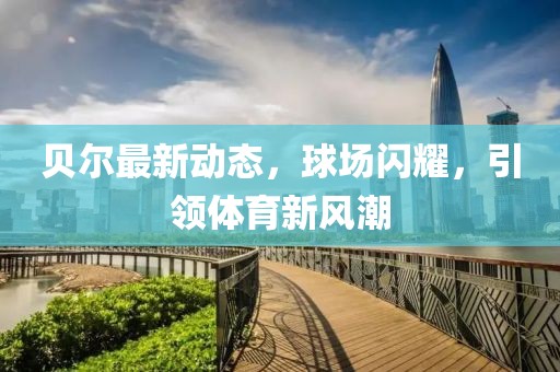 贝尔最新动态，球场闪耀，引领体育新风潮