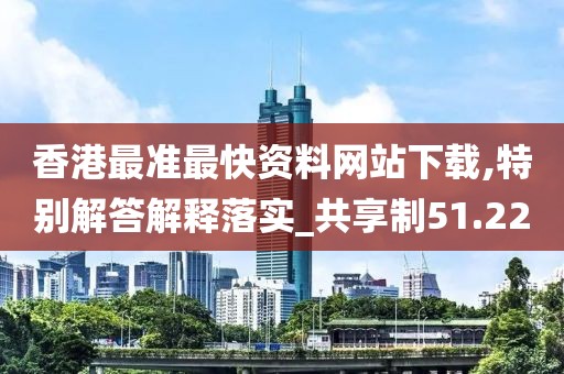 香港最准最快资料网站下载,特别解答解释落实_共享制51.22