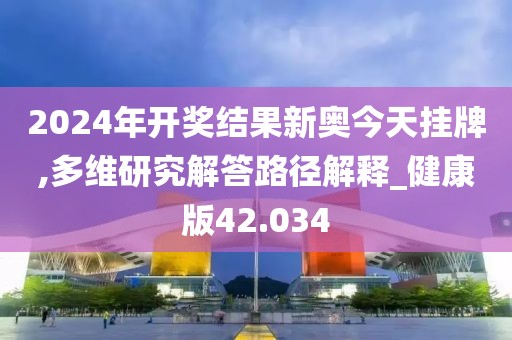 2024年开奖结果新奥今天挂牌,多维研究解答路径解释_健康版42.034