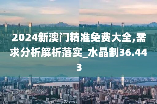 2024新澳门精准免费大全,需求分析解析落实_水晶制36.443