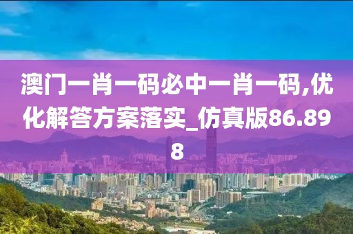澳门一肖一码必中一肖一码,优化解答方案落实_仿真版86.898