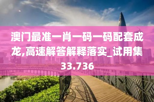 澳门最准一肖一码一码配套成龙,高速解答解释落实_试用集33.736
