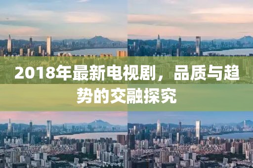 2018年最新电视剧，品质与趋势的交融探究