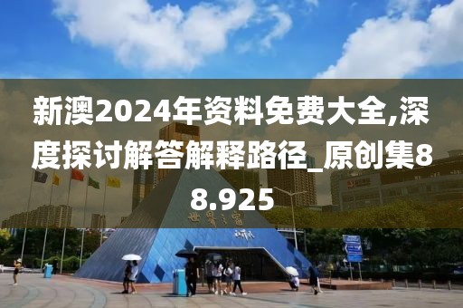 新澳2024年资料免费大全,深度探讨解答解释路径_原创集88.925