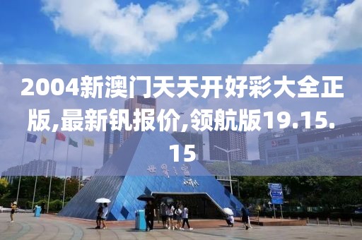 2004新澳门天天开好彩大全正版,最新钒报价,领航版19.15.15