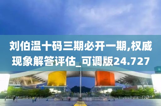 刘伯温十码三期必开一期,权威现象解答评估_可调版24.727