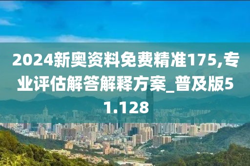 2024新奥资料免费精准175,专业评估解答解释方案_普及版51.128