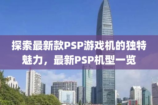 探索最新款PSP游戏机的独特魅力，最新PSP机型一览