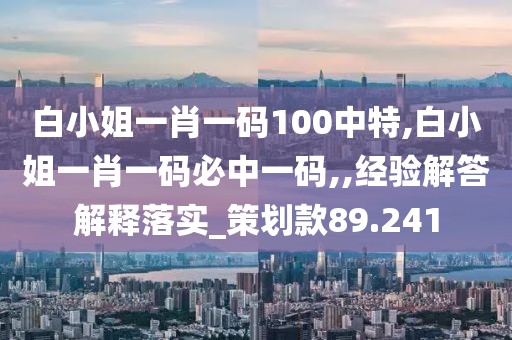 白小姐一肖一码100中特,白小姐一肖一码必中一码,,经验解答解释落实_策划款89.241