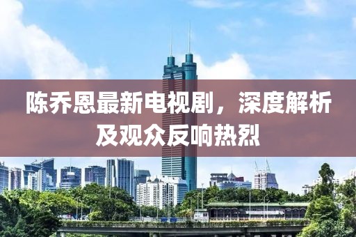 陈乔恩最新电视剧，深度解析及观众反响热烈