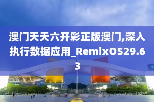 澳门天天六开彩正版澳门,深入执行数据应用_RemixOS29.63