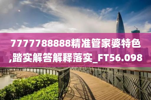 7777788888精准管家婆特色,踏实解答解释落实_FT56.098