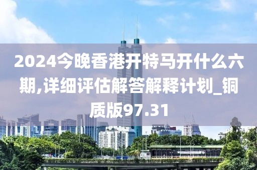 2024今晚香港开特马开什么六期,详细评估解答解释计划_铜质版97.31