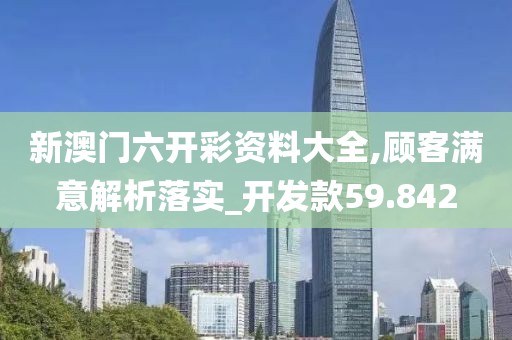 新澳门六开彩资料大全,顾客满意解析落实_开发款59.842