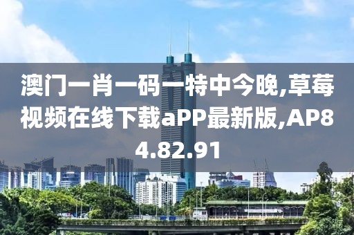 澳门一肖一码一特中今晚,草莓视频在线下载aPP最新版,AP84.82.91