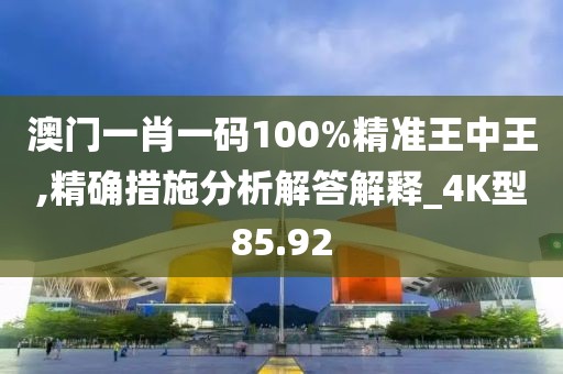 澳门一肖一码100%精准王中王,精确措施分析解答解释_4K型85.92