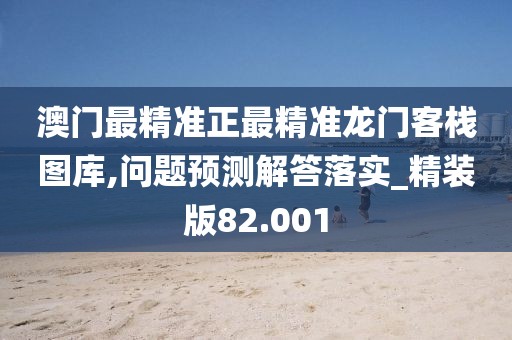 澳门最精准正最精准龙门客栈图库,问题预测解答落实_精装版82.001