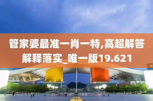 管家婆最准一肖一特,高超解答解释落实_唯一版19.621