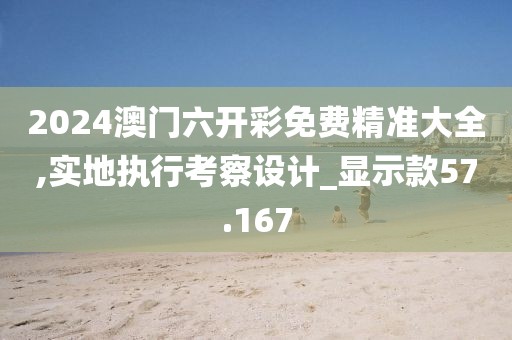 2024澳门六开彩免费精准大全,实地执行考察设计_显示款57.167