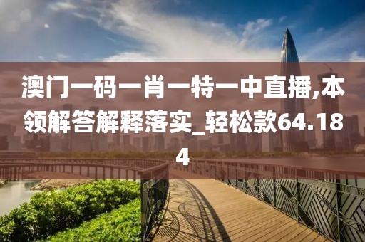 澳门一码一肖一特一中直播,本领解答解释落实_轻松款64.184