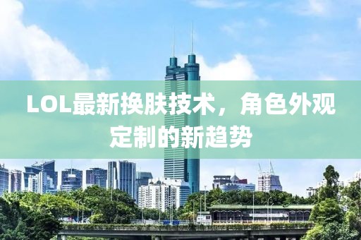LOL最新换肤技术，角色外观定制的新趋势