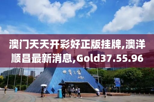澳门天天开彩好正版挂牌,澳洋顺昌最新消息,Gold37.55.96