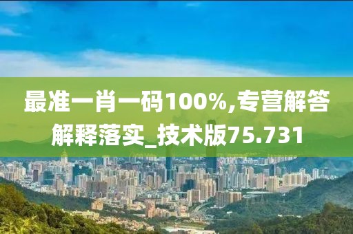 最准一肖一码100%,专营解答解释落实_技术版75.731