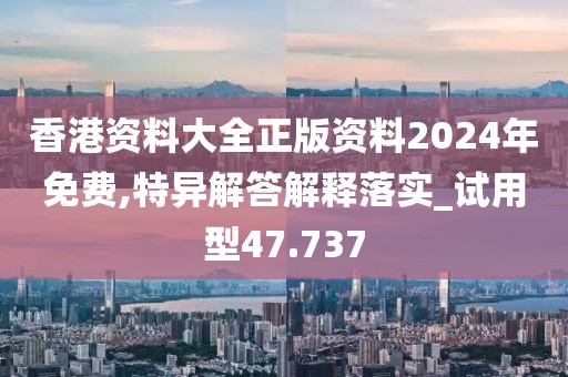 香港资料大全正版资料2024年免费,特异解答解释落实_试用型47.737