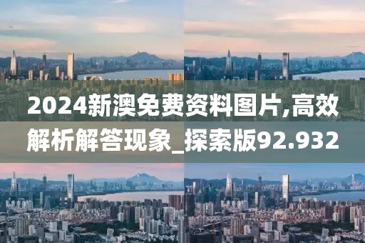 2024新澳免费资料图片,高效解析解答现象_探索版92.932