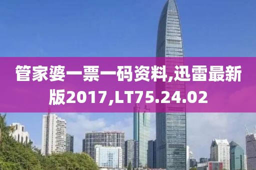 管家婆一票一码资料,迅雷最新版2017,LT75.24.02