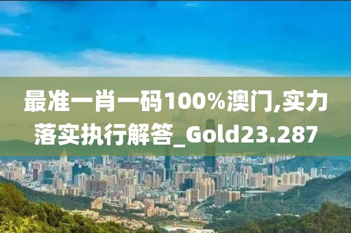 最准一肖一码100%澳门,实力落实执行解答_Gold23.287