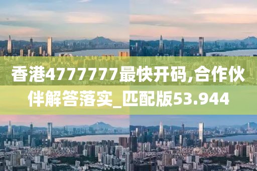 香港4777777最快开码,合作伙伴解答落实_匹配版53.944
