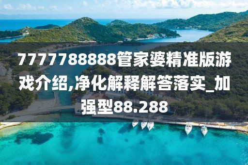 7777788888管家婆精准版游戏介绍,净化解释解答落实_加强型88.288