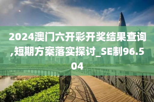2024澳门六开彩开奖结果查询,短期方案落实探讨_SE制96.504
