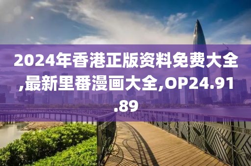 2024年香港正版资料免费大全,最新里番漫画大全,OP24.91.89
