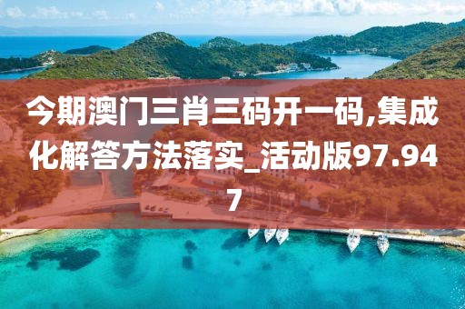 今期澳门三肖三码开一码,集成化解答方法落实_活动版97.947