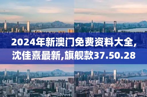 2024年新澳门免费资料大全,沈佳熹最新,旗舰款37.50.28