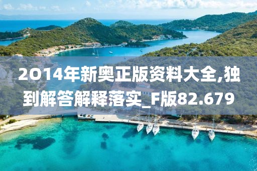 2O14年新奥正版资料大全,独到解答解释落实_F版82.679