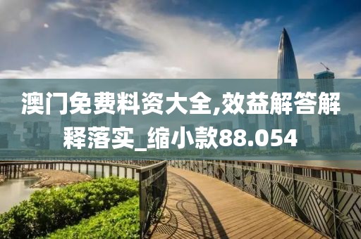澳门免费料资大全,效益解答解释落实_缩小款88.054