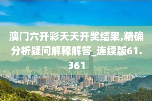 澳门六开彩天天开奖结果,精确分析疑问解释解答_连续版61.361